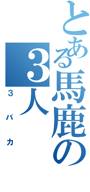 とある馬鹿の３人（３バカ）