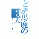 とある馬鹿の３人（３バカ）