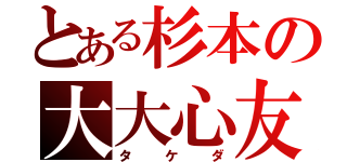 とある杉本の大大心友（タケダ）