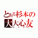 とある杉本の大大心友（タケダ）