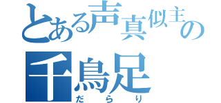 とある声真似主の千鳥足（だらり）