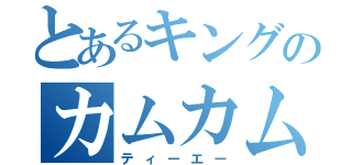 とあるキングのカムカム（ティーエー）