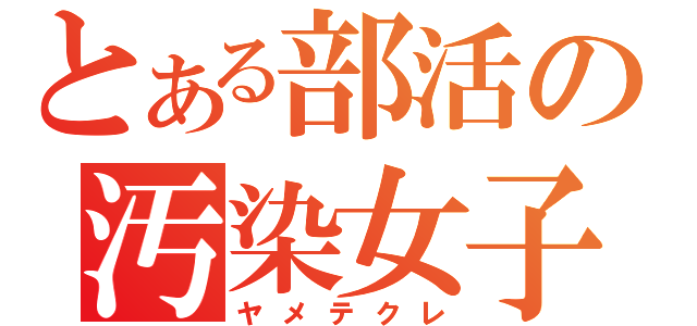 とある部活の汚染女子（ヤメテクレ）