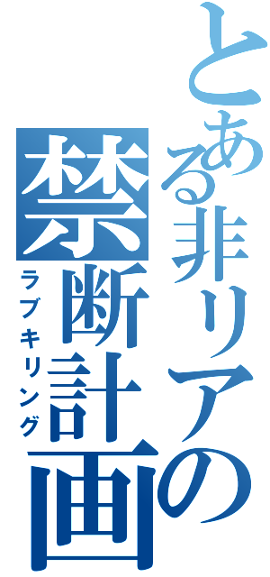 とある非リアの禁断計画（ラブキリング）