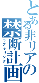 とある非リアの禁断計画（ラブキリング）