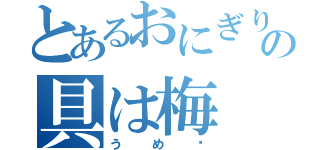 とあるおにぎりの具は梅（うめ〜）