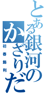 とある銀河のかざりだょ（初春飾利）