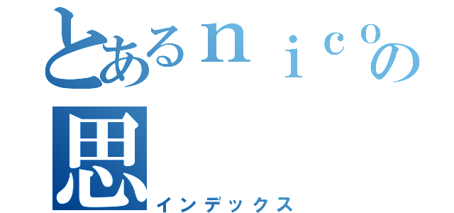 とあるｎｉｃｏｌｅ Ｔａｎの思（インデックス）