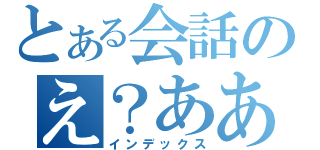 とある会話のえ？ああ、そう。（インデックス）