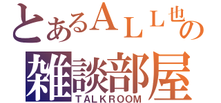 とあるＡＬＬ也の雑談部屋（ＴＡＬＫＲＯＯＭ）