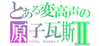 とある変高声の原子瓦斯Ⅱ（ヘリウム　ボカロボイス）