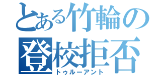 とある竹輪の登校拒否（トゥルーアント）