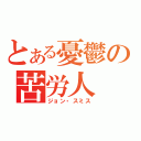 とある憂鬱の苦労人（ジョン・スミス）