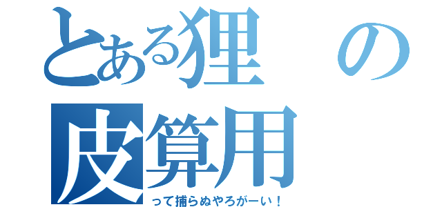 とある狸の皮算用（って捕らぬやろがーい！）