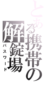 とある携帯の解錠場（パスワード）