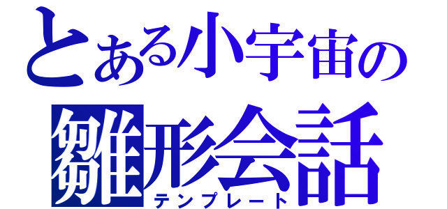 とある小宇宙の雛形会話（テンプレート）