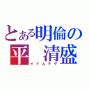 とある明倫の平 清盛（イイムナゲ）