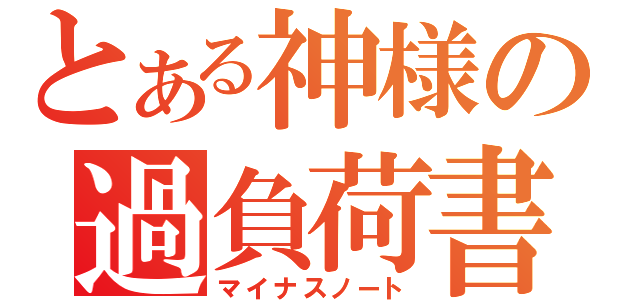 とある神様の過負荷書（マイナスノート）