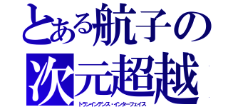 とある航子の次元超越（トランインデンス・インターフェイス）