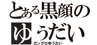 とある黒顔のゆうだい（ガングロゆうだい）