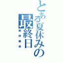 とある夏休みの最終日（絶体絶命）