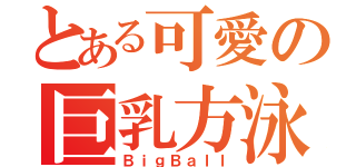 とある可愛の巨乳方泳（ＢｉｇＢａｌｌ）