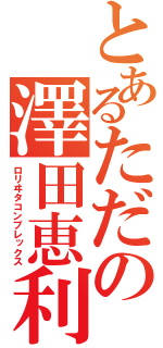 とあるただの澤田恵利（ロリヰタコンプレックス）