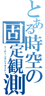 とある時空の固定観測（リーディングシュタイナー）