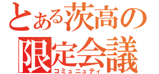 とある茨高の限定会議（コミュニュティ）