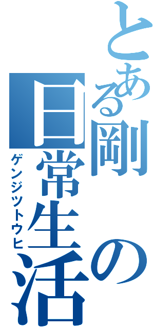 とある剛の日常生活（ゲンジツトウヒ）