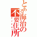 とある海治の不要住所（ダメダヨ）