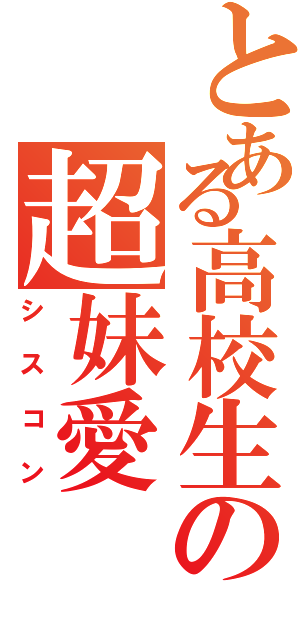 とある高校生の超妹愛（シスコン）