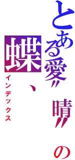 とある愛\"晴\"の蝶、（インデックス）