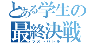 とある学生の最終決戦（ラストバトル）