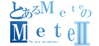 とあるＭｅｔｅｏｒのＭｅｔｅｏｒⅡ（Ｔｏ ａｒｕ ｎｏ ｍｅｔｅｏｒ）