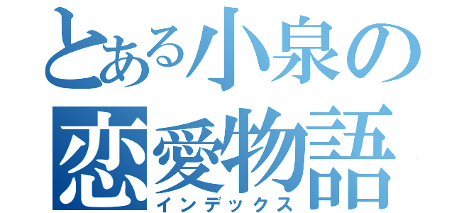 とある小泉の恋愛物語（インデックス）