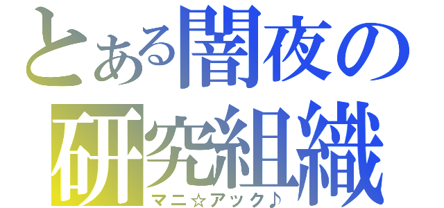 とある闇夜の研究組織（マニ☆アック♪）