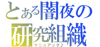 とある闇夜の研究組織（マニ☆アック♪）