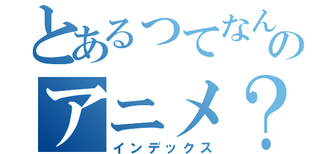 とあるってなんのアニメ？（インデックス）