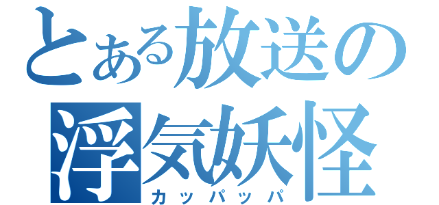 とある放送の浮気妖怪（カッパッパ）