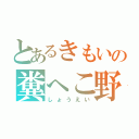 とあるきもいの糞へこ野郎（しょうえい）