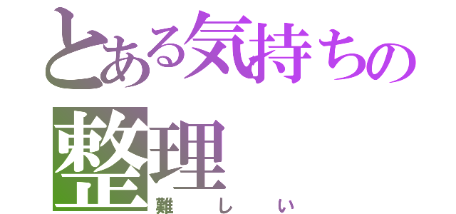 とある気持ちの整理（難しい）