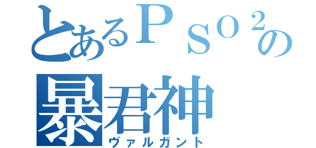 とあるＰＳＯ２の暴君神（ヴァルガント）