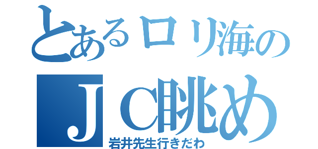 とあるロリ海のＪＣ眺め（岩井先生行きだわ）