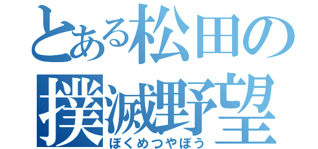 とある松田の撲滅野望（ぼくめつやぼう）