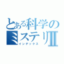 とある科学のミステリーⅡ（インデックス）