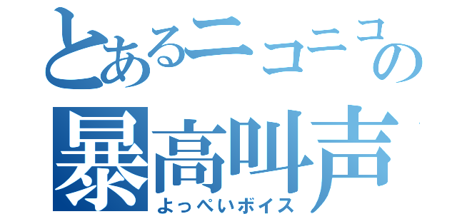 とあるニコニコの暴高叫声（よっぺいボイス）