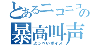 とあるニコニコの暴高叫声（よっぺいボイス）