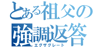 とある祖父の強調返答（エグザグレート）