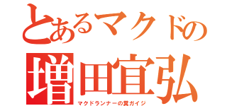 とあるマクドの増田宜弘（マクドランナーの糞ガイジ）